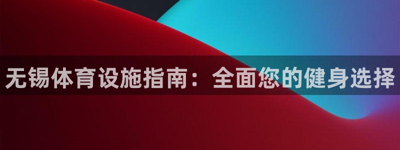 意昂体育3平台是正规平台吗：无锡体育设施指南：全面您