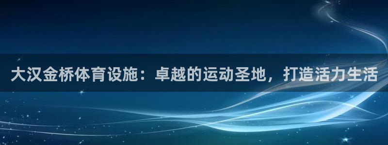 意昂体育3注册：大汉金桥体育设施：卓越的运动圣地，打